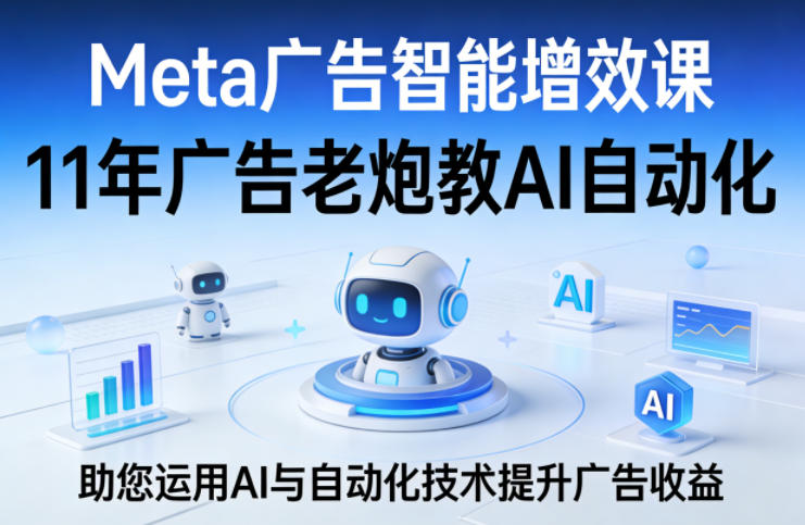 Meta广告智能增效课，11年广告老炮教AI自动化，助您运用AI与自动化技术提升广告收益-聊项目