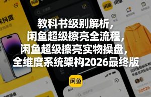 教科书级别解析，闲鱼超级擦亮全流程，闲鱼超级擦亮实物操盘，全维度系统架构2026最终版-聊项目