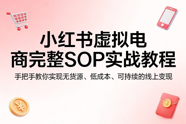 小红书虚拟电商完整SOP实战教程，手把手教你，实现无货源、低成本、可持续的线上变现-聊项目