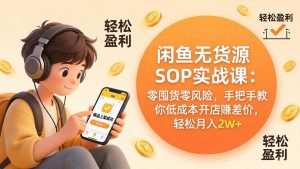 闲鱼无货源SOP实战课：零囤货零风险，手把手教你低成本开店赚差价，轻松月入2w+-聊项目