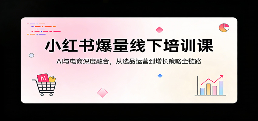 小红书爆量线下培训课：AI与电商深度融合，从选品运营到增长策略全链路-聊项目