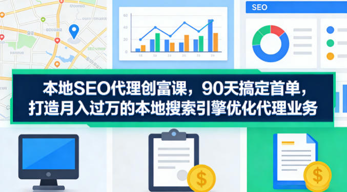 本地SEO代理创富课，90天搞定首单，助您打造月入过W的本地搜索引擎优化代理业务-聊项目
