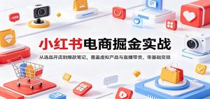 小红书电商掘金实战：从选品开店到爆款笔记，覆盖虚拟产品与直播带货，零基础变现-聊项目