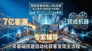 智能获客系统2.0实战课：送7亿客源+现成机器+专家辅导，零基础搭建自动化获客变现全流程-聊项目
