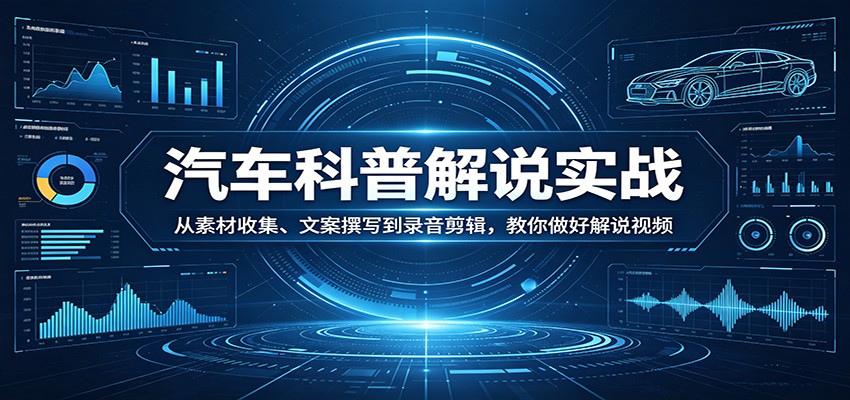 汽车科普解说实战：从素材收集、文案撰写到录音剪辑，教你做好解说视频-聊项目