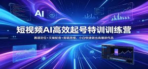 短视频AI高效起号特训训练营：赛道定位+文案配音+剪辑思维，小白快速做出高播放作品-聊项目