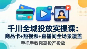 千川全域投放实操课-更新4月30：商品卡+短视频+直播间全场景覆盖，手把手教你高投产投放-聊项目