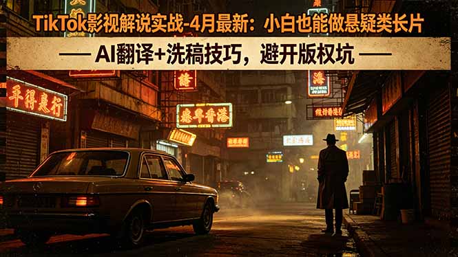 TikTok影视解说实战-4月最新：小白也能做悬疑类长片，AI翻译+洗稿技巧，避开版权坑-聊项目