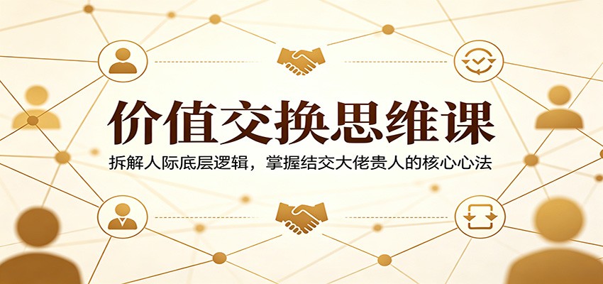 价值交换思维课：拆解人际底层逻辑，掌握结交大佬贵人的核心心法-聊项目