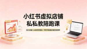 小红书虚拟店铺私教陪跑课，SEO流量+AI创作双驱动，手把手跑通店铺变现闭环-聊项目