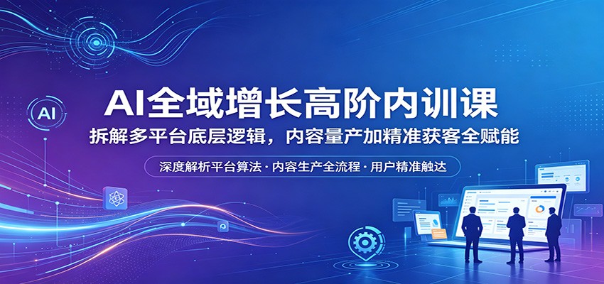 AI全域增长高阶内训课：拆解多平台底层逻辑，内容量产加精准获客全赋能-聊项目