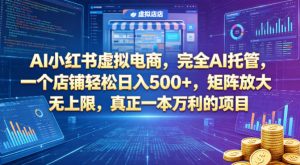 AI小红书虚拟电商，完全AI托管，一个店铺轻松日入500+，矩阵放大无上限，真正一本万利的项目【揭秘】-聊项目