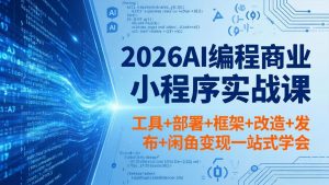 2026AI编程商业小程序实战课，工具+部署+框架+改造+发布+闲鱼变现一站式学会-聊项目