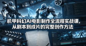 机甲科幻AI电影制作全流程实战课，从剧本到成片的完整创作方法-聊项目