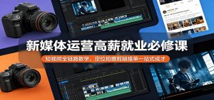 新媒体运营高薪就业必修课：短视频全链路教学，定位拍摄剪辑接单一站式成才-聊项目