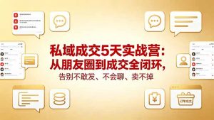 私域成交5天实战营：从朋友圈到成交全闭环，告别不敢发、不会聊、卖不掉-聊项目