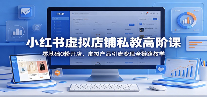 小红书虚拟店铺私教高阶课：零基础0粉开店，虚拟产品引流变现全链路教学-聊项目
