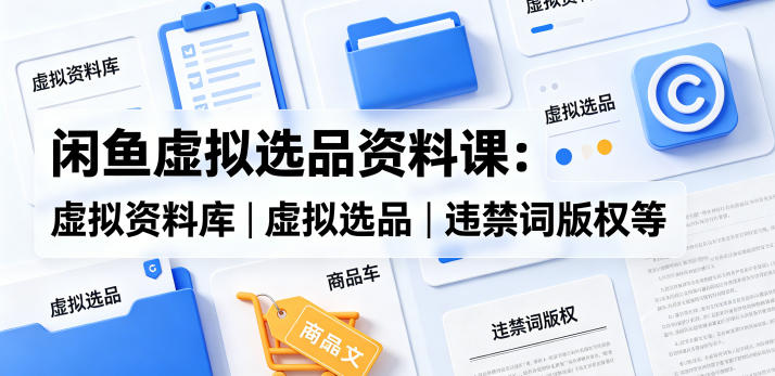 闲鱼虚拟选品资料课：虚拟资料库丨虚拟选品丨违禁词版权等-聊项目