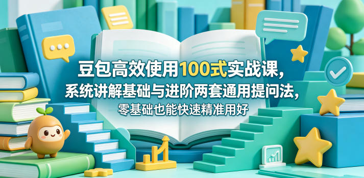 豆包高效使用100式实战课，系统讲解基础与进阶两套通用提问法，零基础也能快速精准用好豆包-聊项目