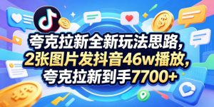 夸克拉新全新玩法思路，2张图片发抖音46w播放，夸克拉新到手7700+，3385字完整教程附上【付费文章】-聊项目