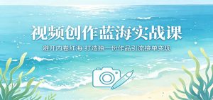 视频创作蓝海实战课：避开内卷红海，打造独一份作品引流接单变现-聊项目