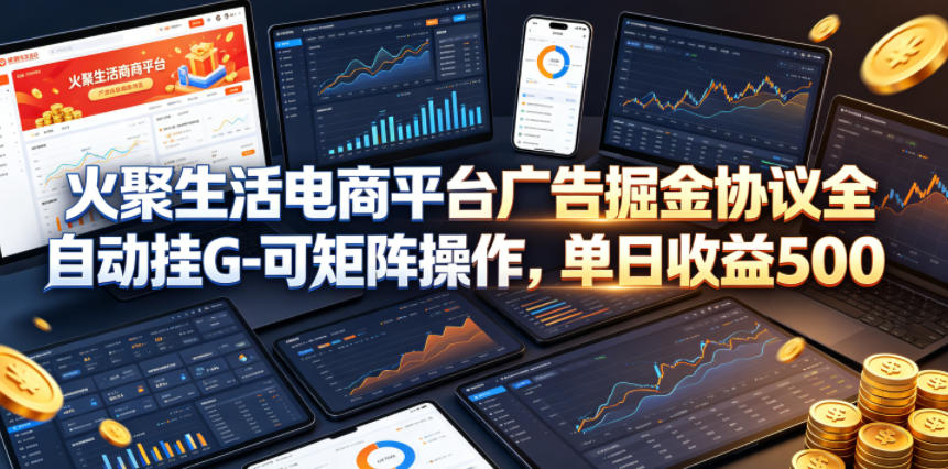 火聚生活电商平台广告掘金协议全自动挂G-可矩阵操作，单日收益5张+【揭秘】-聊项目