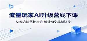 流量玩家AI升级营线下课：认知方法落地三维，解锁AI变现新路径-聊项目