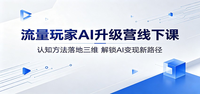 流量玩家AI升级营线下课：认知方法落地三维，解锁AI变现新路径-聊项目