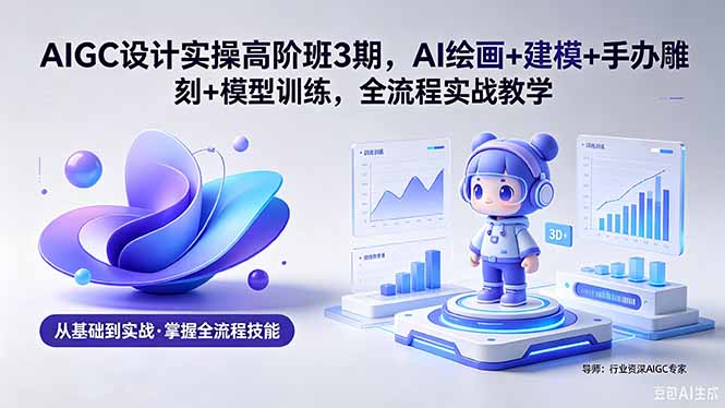 AIGC 设计实操高阶班3期，AI绘画+建模+手办雕刻+模型训练，全流程实战教学(附软件+素材-聊项目