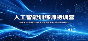 人工智能训练师特训营：系统学习AI训练全流程，多场景实操演练打造专业从业能力-聊项目