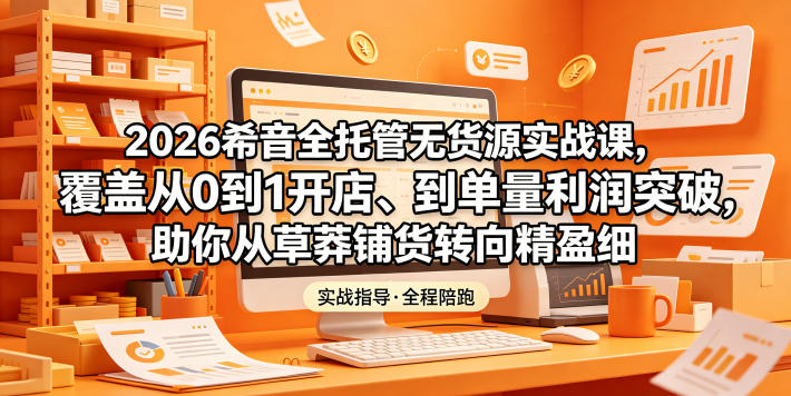 2026希音全托管无货源实战课，覆盖从0到1开店、到单量利润突破，助你从草莽铺货转向精细化盈利-聊项目