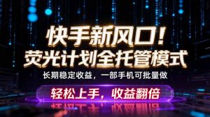 快手新风口!荧光计划全托管躺赚,不用自己干,批量操作月入3W+-聊项目