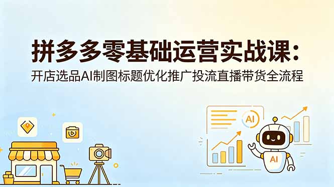 拼多多零基础运营实战课：开店选品AI制图标题优化推广投流直播带货全流程-聊项目