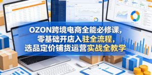 OZON跨境电商全能必修课，零基础开店入驻全流程，选品定价铺货运营实战全教学(更新0605)-聊项目