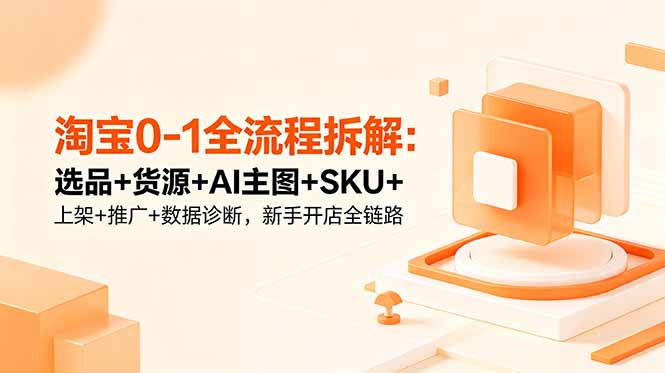 淘宝0-1全流程拆解：选品+货源+AI主图+SKU+上架+推广+数据诊断，新手开店全链路-聊项目