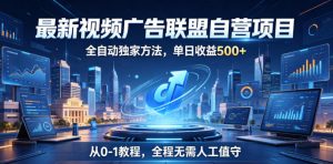 最新视频广告联盟自营项目，全自动独家方法，单日收益500+，从0-1教程，全程无需人工值守【揭秘】-聊项目