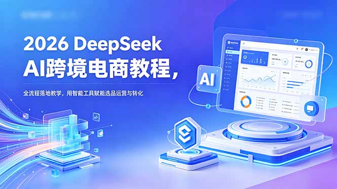 2026 DeepSeek AI跨境电商教程，全流程落地教学，用智能工具赋能选品运营与转化-聊项目