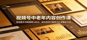 视频号中老年内容创作课：专攻图文与视频两大形式，依托选材文案技巧打造爆款作品-聊项目