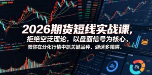2026期货短线实战课,拒绝空泛理论,以盘面信号为核心,教你在分化行情中抓关键品种、避诱多陷阱-聊项目