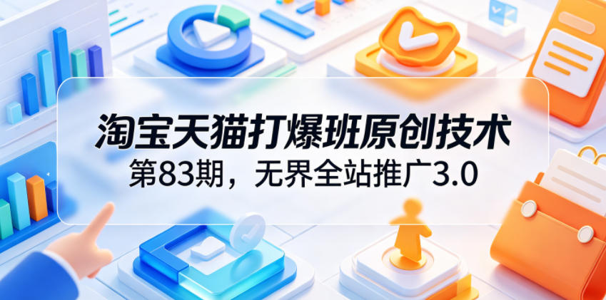 淘宝天猫打爆班原创技术第83期，无界全站推广3.0，实现店铺高投产爆单增收-聊项目