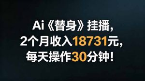 Ai替身挂播，2个月收入18731元，每天操作30分钟！-聊项目