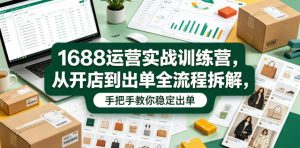 1688运营实战训练营，从开店到出单全流程拆解，手把手教你稳定出单(更新0620)-聊项目