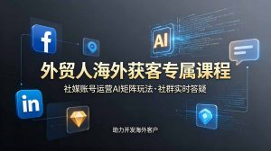外贸人海外获客专属课程-更新6月,讲解社媒账号运营AI矩阵玩法,社群实时答疑助力开发海外客户-聊项目
