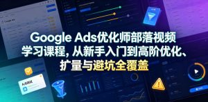 Google Ads优化师部落视频学习课程，从新手入门到高阶优化、扩量与避坑全覆盖(更新2026)-聊项目