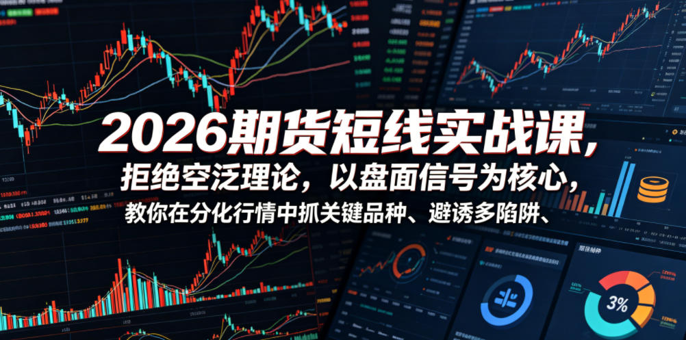 2026期货短线实战课，拒绝空泛理论，以盘面信号为核心，教你在分化行情中抓关键品种、避诱多陷阱(更新)-聊项目