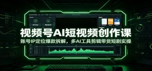 视频号AI短视频创作课：账号IP定位爆款拆解，多AI工具剪辑带货短剧实操-聊项目