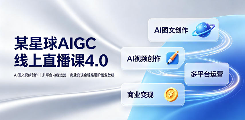 某星球AIGC线上直播课4.0｜AI图文视频创作、多平台内容运营、商业变现全链路进阶副业教程-聊项目
