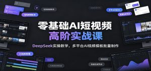 零基础AI短视频高阶实战课：DeepSeek实操教学，多平台AI视频模板批量制作-聊项目