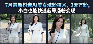 7月最新抖音Ai美女涨粉技术,3天万粉,小白也能快速起号涨粉变现-聊项目