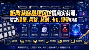 矩阵获客基建风控隔离实战课,解决设备、网络、核对、卡0、嘎号等问题-聊项目